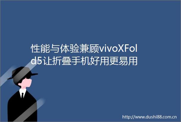 性能与体验兼顾vivoXFold5让折叠手机好用更易用