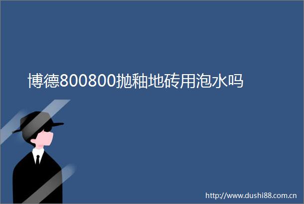 博德800800抛釉地砖用泡水吗