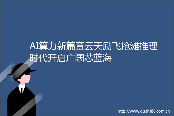 AI算力新篇章云天励飞抢滩推理时代开启广阔芯蓝海