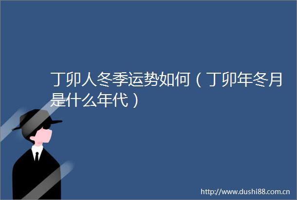 丁卯人冬季运势如何（丁卯年冬月是什么年代）