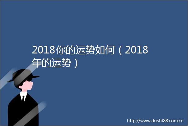 2018你的运势如何（2018年的运势）