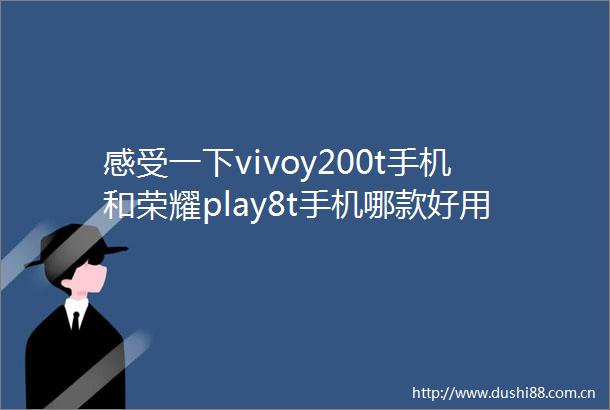 感受一下vivoy200t手机和荣耀play8t手机哪款好用点差别有吗揭示高性价比与视觉体验