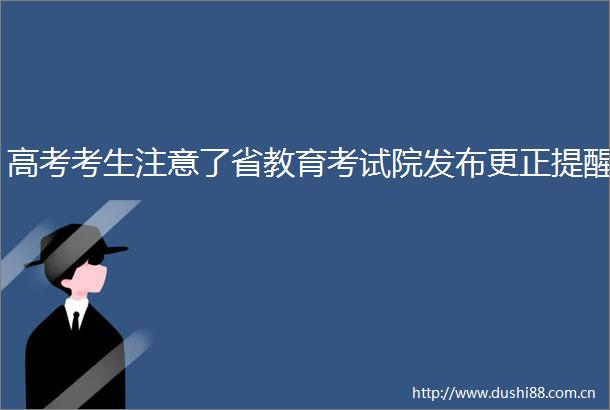 高考考生注意了省教育考试院发布更正提醒