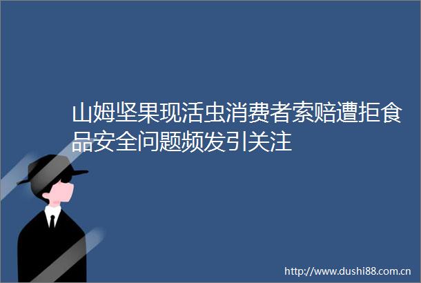 山姆坚果现活虫消费者索赔遭拒食品安全问题频发引关注