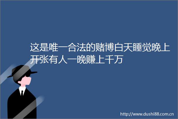 这是唯一合法的赌博白天睡觉晚上开张有人一晚赚上千万