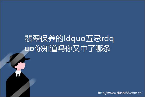 翡翠保养的ldquo五忌rdquo你知道吗你又中了哪条