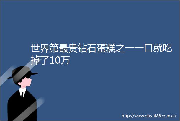 世界第最贵钻石蛋糕之一一口就吃掉了10万