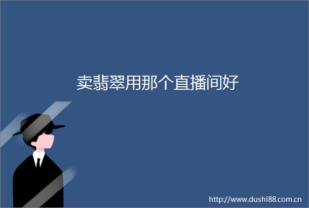 卖翡翠用那个直播间好