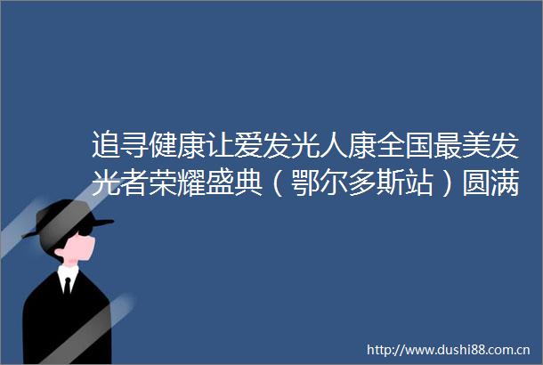 追寻健康让爱发光人康全国最美发光者荣耀盛典（鄂尔多斯站）圆满举行