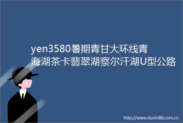 yen3580暑期青甘大环线青海湖茶卡翡翠湖察尔汗湖U型公路东台吉乃尔黑独山莫高窟月牙泉七彩丹霞祁连山