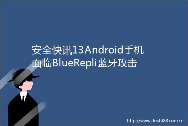 安全快讯13Android手机面临BlueRepli蓝牙攻击的风险