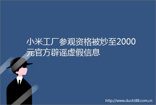 小米工厂参观资格被炒至2000元官方辟谣信息