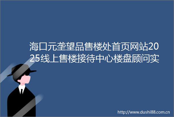 海口元垄望品售楼处首页网站2025线上售楼接待中心楼盘顾问实时解答楼盘详情