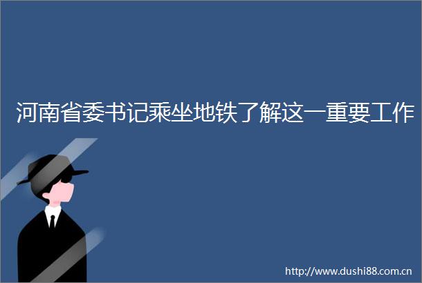 河南省委书记乘坐地铁了解这一重要工作