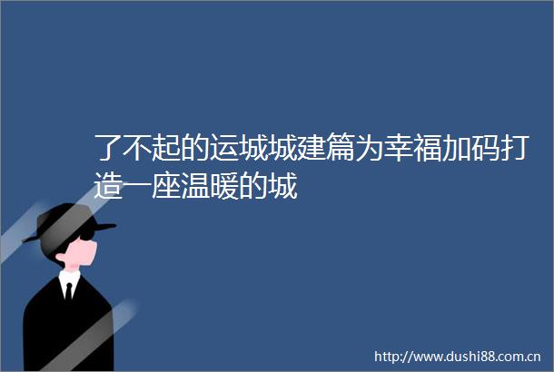 了不起的运城城建篇为幸福加码打造一座温暖的城