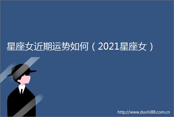 星座女近期运势如何（2021星座女）