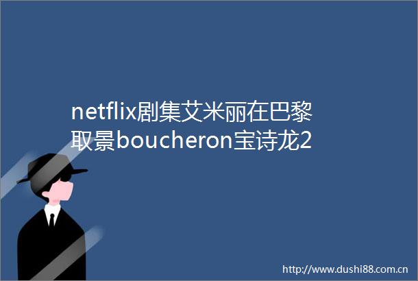 netflix剧集艾米丽在巴黎取景boucheron宝诗龙26v公寓