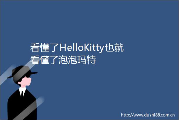 看懂了HelloKitty也就看懂了泡泡玛特