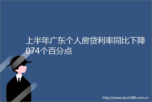 上半年广东个人房贷利率同比下降074个百分点