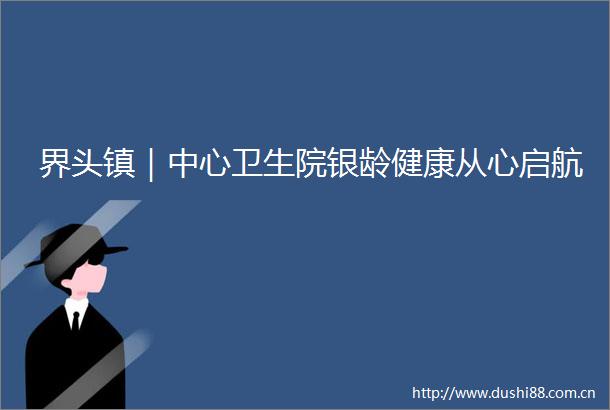 界头镇｜中心卫生院银龄健康从心启航