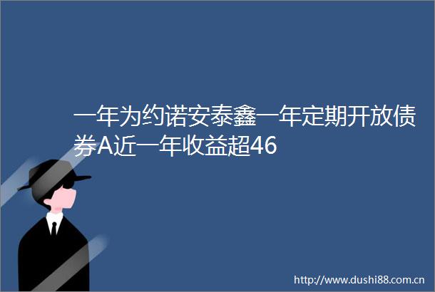 一年为约诺安泰鑫一年定期开放债券A近一年收益超46