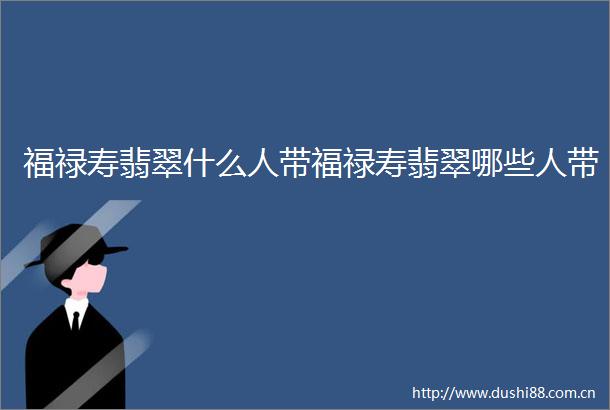福禄寿翡翠什么人带福禄寿翡翠哪些人带