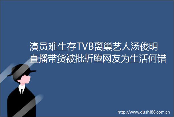 演员难生存TVB离巢艺人汤俊明直播带货被批折堕网友为生活何错之有