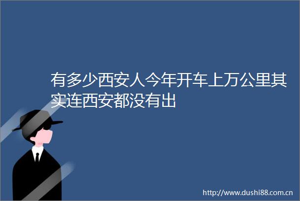 有多少西安人今年开车上万公里其实连西安都没有出