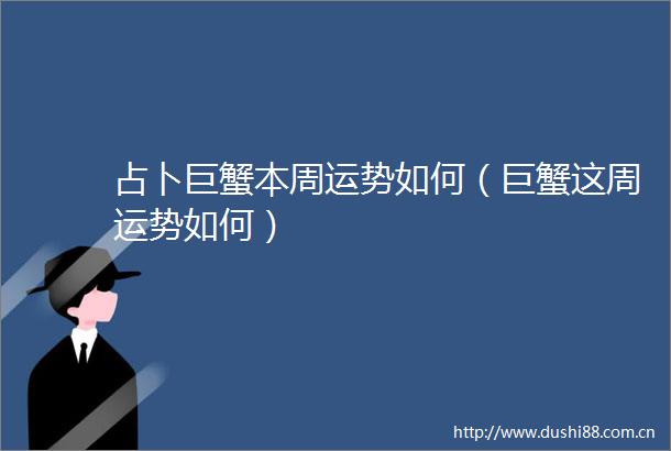 占卜巨蟹本周运势如何（巨蟹这周运势如何）