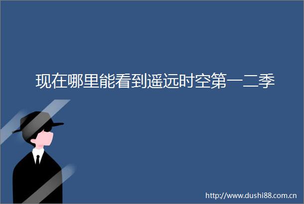 现在哪里能看到遥远时空第一二季