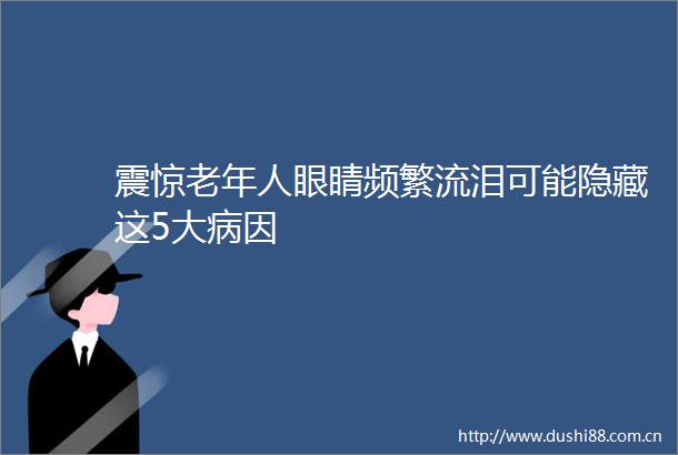 震惊老年人眼睛频繁流泪可能隐藏这5大病因