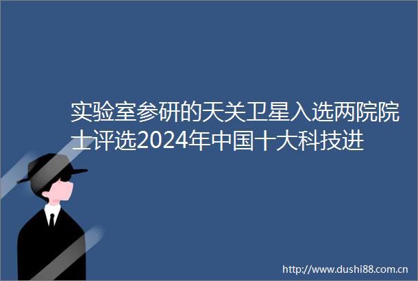 实验室参研的天关卫星入选两院院士评选2024年十大科技进展新闻