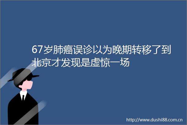 67岁肺癌误诊以为晚期转移了到北京才发现是虚惊一场