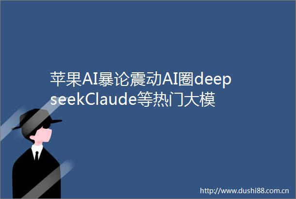 苹果AI暴论震动AI圈deepseekClaude等热门大模型只是死记的模式机器