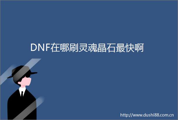 DNF在哪刷灵魂晶石最快啊