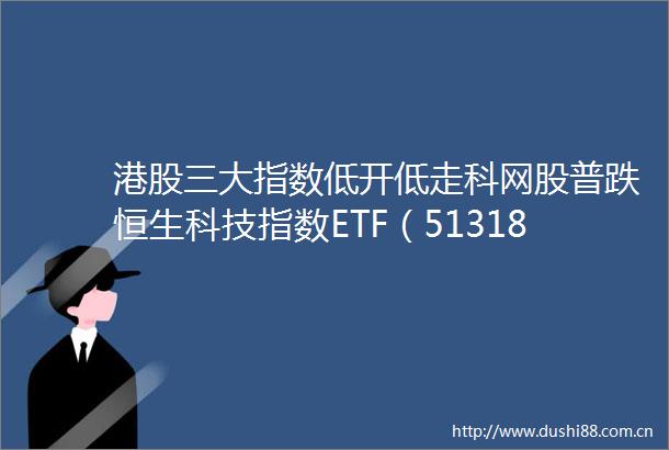 港股三大指数低开低走科网股普跌恒生科技指数ETF（513180）大幅调整