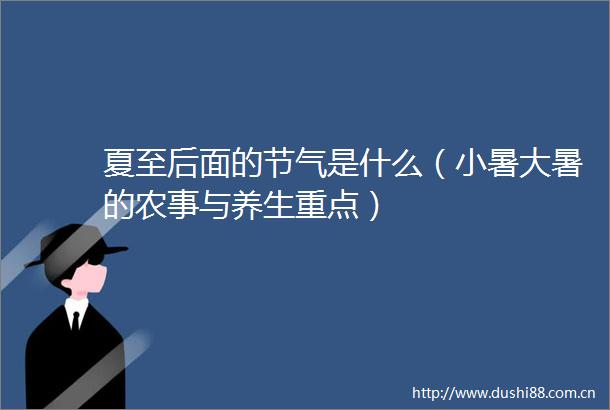 夏至后面的节气是什么（小暑大暑的农事与养生重点）