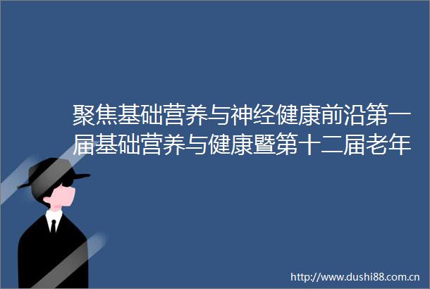 聚焦基础营养与神经健康前沿第一届基础营养与健康暨第十二届老年神经病学瓯江论坛学术会议圆满举办