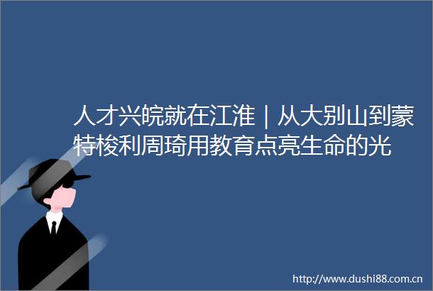 人才兴皖就在江淮｜从大别山到蒙特梭利周琦用教育点亮生命的光