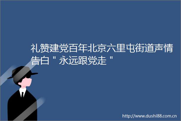 礼赞建党百年北京六里屯街道声情告白＂永远跟党走＂