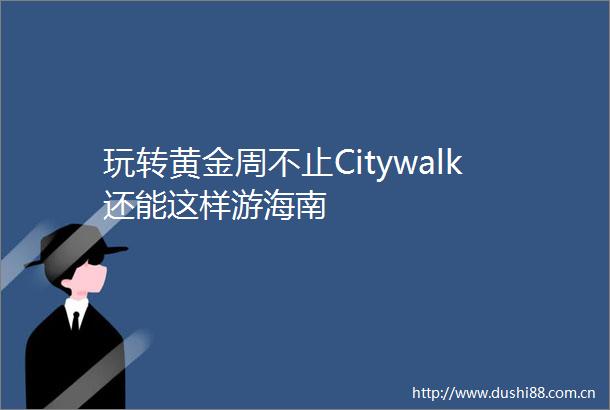 玩转黄金周不止Citywalk还能这样游海南