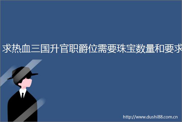 求热血三国升官职爵位需要珠宝数量和要求