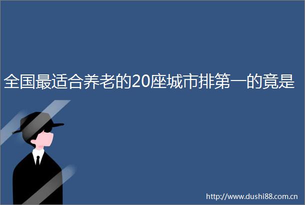 全国最适合养老的20座城市排第一的竟是