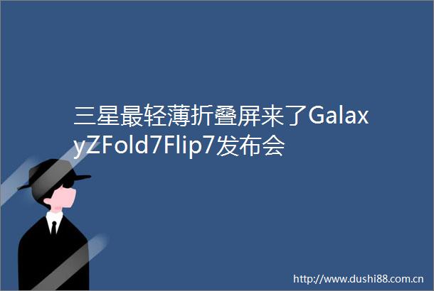 三星最轻薄折叠屏来了GalaxyZFold7Flip7发布会定档7月9日
