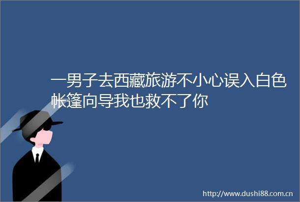 一男子去西藏旅游不小心误入白色帐篷向导我也救不了你
