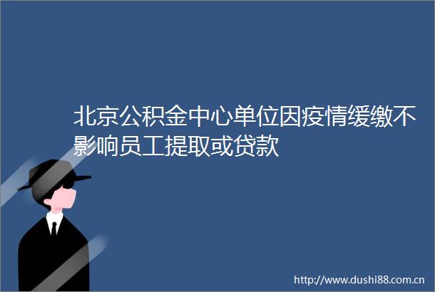北京公积金中心单位因疫情缓缴不影响员工提取或