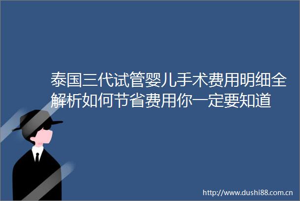 泰国三代试管婴儿手术费用明细全解析如何节省费用你一定要知道