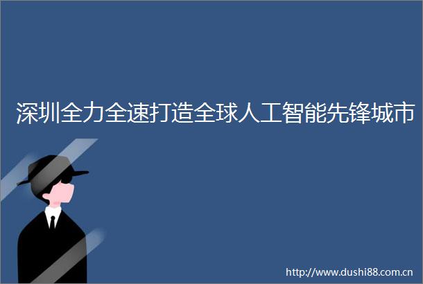 深圳全力全速打造全球人工智能先锋城市