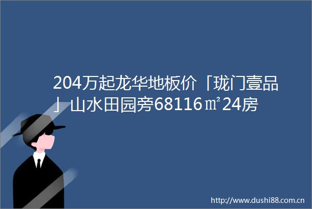 204万起龙华地板价「珑门壹品」山水田园旁68116㎡24房优缺点分析