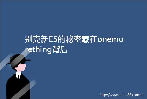 别克新E5的秘密藏在onemorething背后